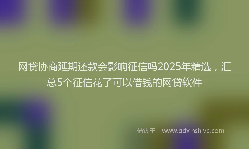 网贷协商延期还款会影响征信吗2025年精选，汇总5个征信花了可以借钱的网贷软件