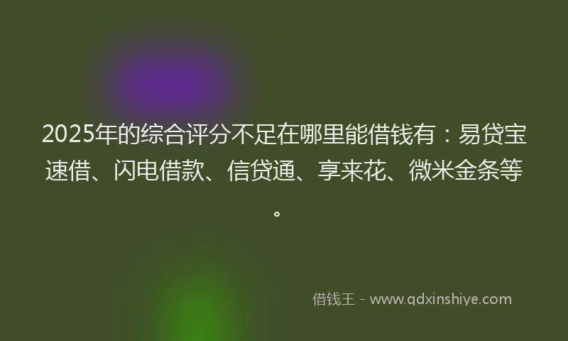 2025年的综合评分不足在哪里能借钱有：易贷宝速借、闪电借款、信贷通、享来花、微米金条等。