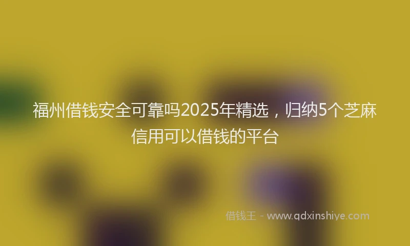 福州借钱安全可靠吗2025年精选，归纳5个芝麻信用可以借钱的平台