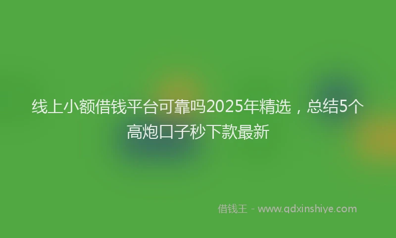 线上小额借钱平台可靠吗2025年精选，总结5个高炮口子秒下款最新