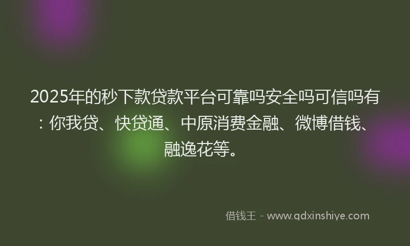 2025年的秒下款贷款平台可靠吗安全吗可信吗有：你我贷、快贷通、中原消费金融、微博借钱、融逸花等。