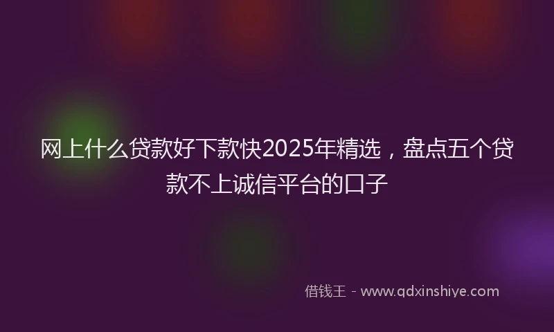 网上什么贷款好下款快2025年精选，盘点五个贷款不上诚信平台的口子