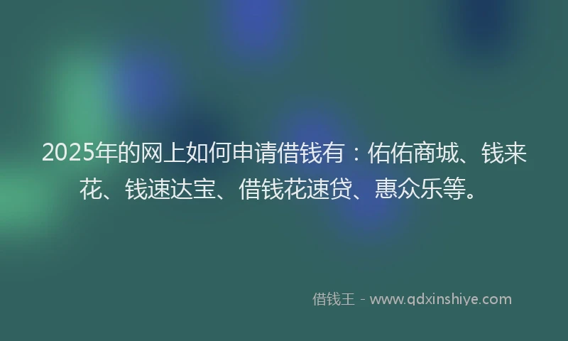 2025年的网上如何申请借钱有：佑佑商城、钱来花、钱速达宝、借钱花速贷、惠众乐等。