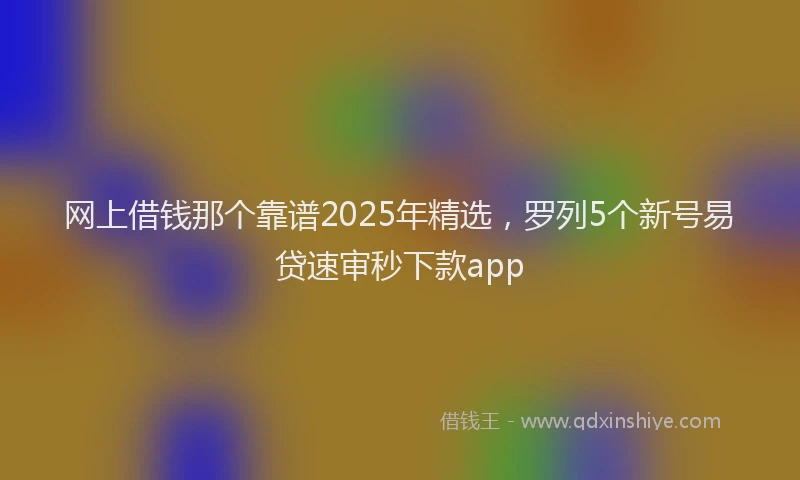 网上借钱那个靠谱2025年精选，罗列5个新号易贷速审秒下款app
