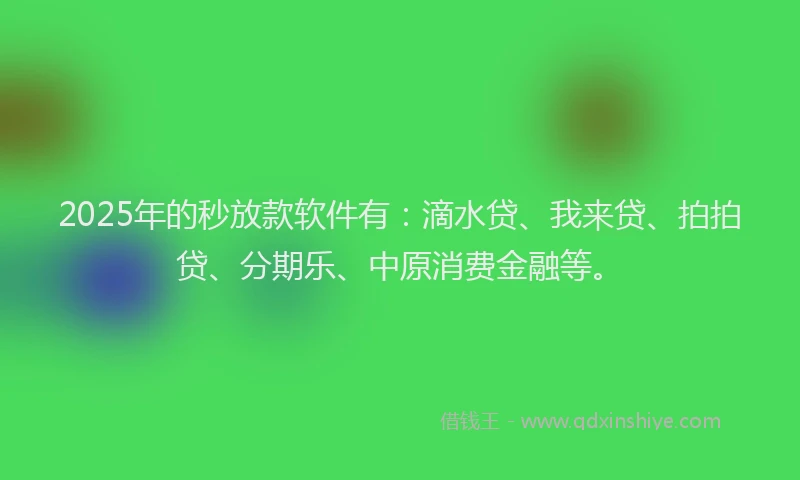 2025年的秒放款软件有：滴水贷、我来贷、拍拍贷、分期乐、中原消费金融等。