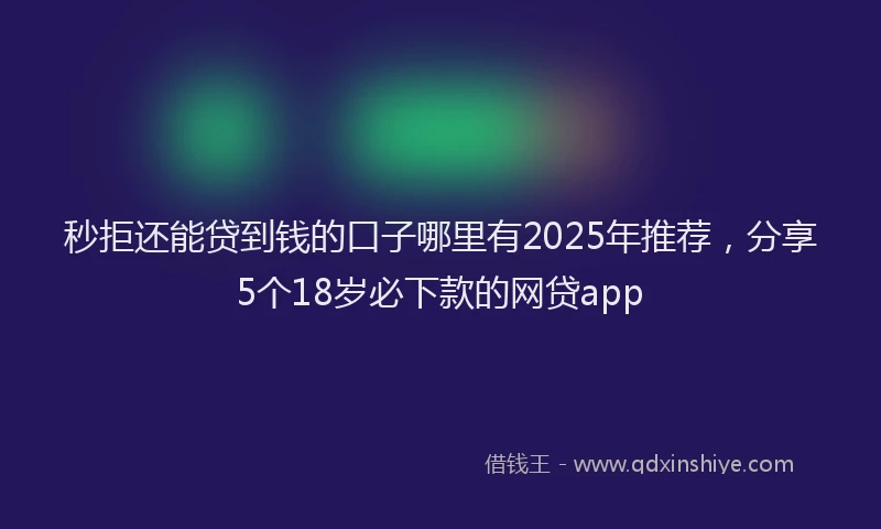 秒拒还能贷到钱的口子哪里有2025年推荐，分享5个18岁必下款的网贷app