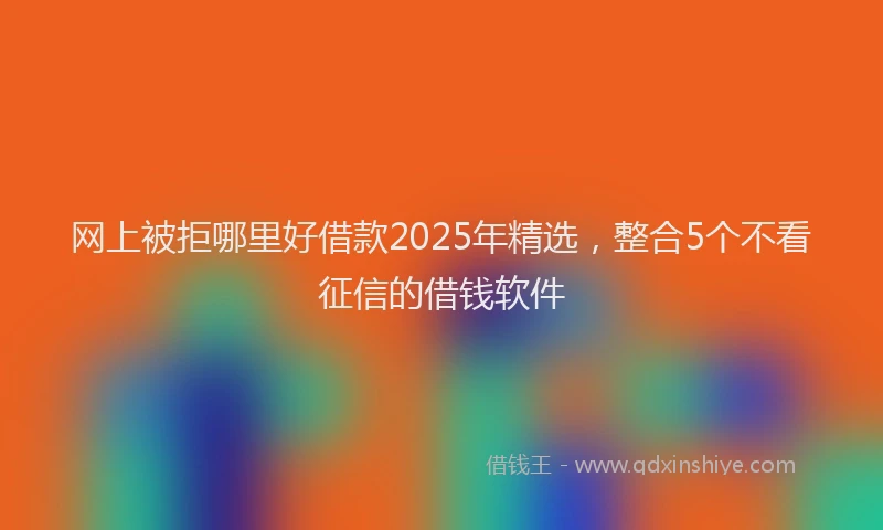 网上被拒哪里好借款2025年精选，整合5个不看征信的借钱软件