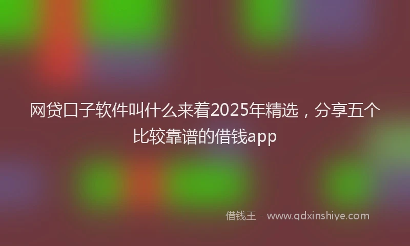 网贷口子软件叫什么来着2025年精选，分享五个比较靠谱的借钱app