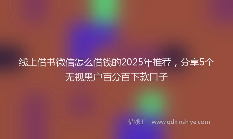 线上借书微信怎么借钱的2025年推荐，分享5个无视黑户百分百下款口子