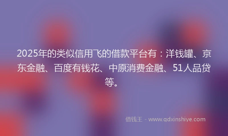 2025年的类似信用飞的借款平台有：洋钱罐、京东金融、百度有钱花、中原消费金融、51人品贷等。