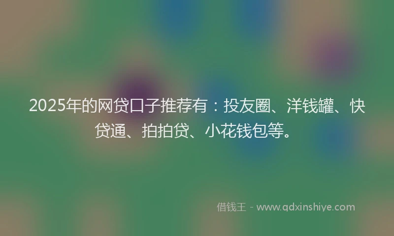 2025年的网贷口子推荐有：投友圈、洋钱罐、快贷通、拍拍贷、小花钱包等。