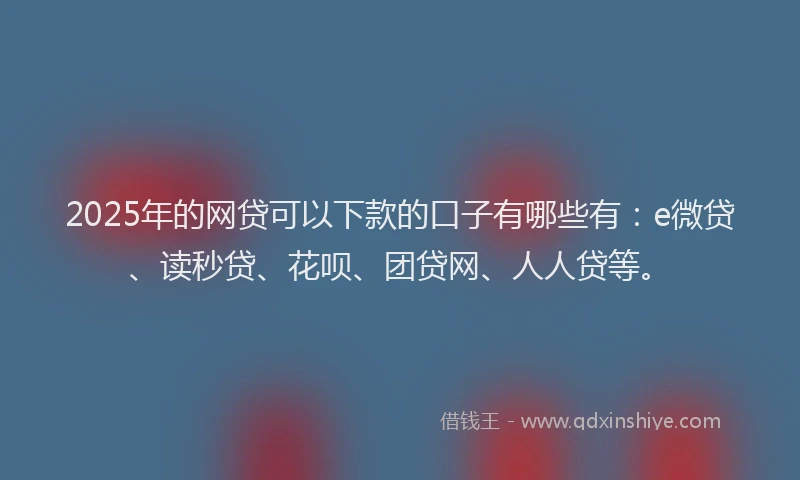 2025年的网贷可以下款的口子有哪些有：e微贷、读秒贷、花呗、团贷网、人人贷等。