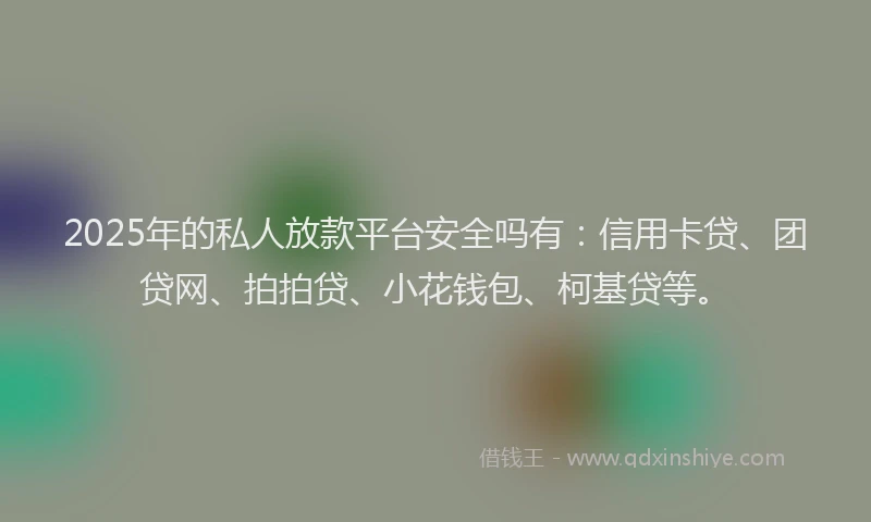 2025年的私人放款平台安全吗有：信用卡贷、团贷网、拍拍贷、小花钱包、柯基贷等。