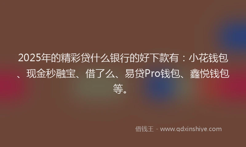 2025年的精彩贷什么银行的好下款有：小花钱包、现金秒融宝、借了么、易贷Pro钱包、鑫悦钱包等。