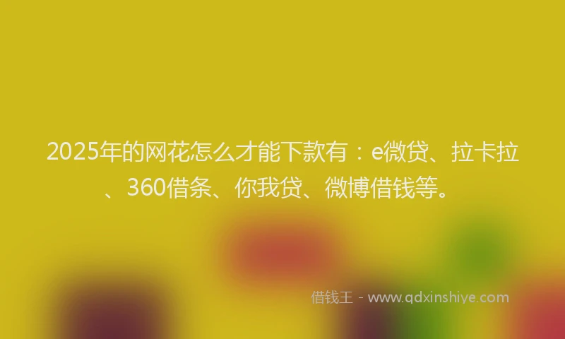 2025年的网花怎么才能下款有：e微贷、拉卡拉、360借条、你我贷、微博借钱等。