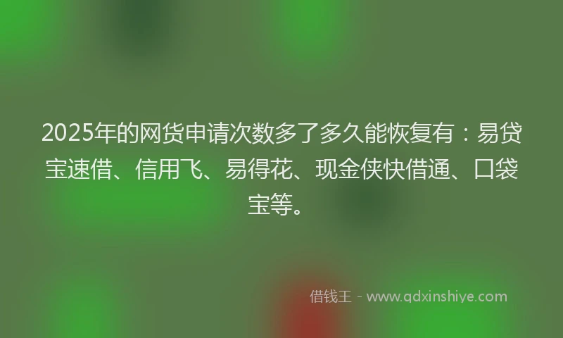 2025年的网货申请次数多了多久能恢复有：易贷宝速借、信用飞、易得花、现金侠快借通、口袋宝等。