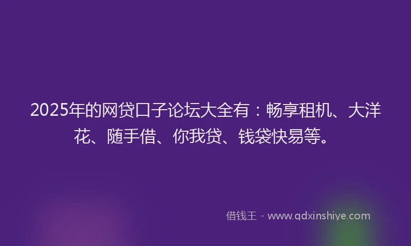 2025年的网贷口子论坛大全有：畅享租机、大洋花、随手借、你我贷、钱袋快易等。