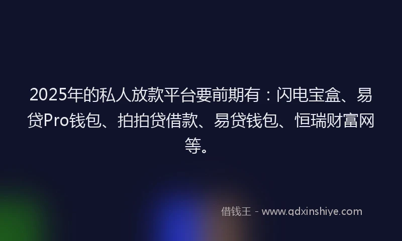 2025年的私人放款平台要前期有：闪电宝盒、易贷Pro钱包、拍拍贷借款、易贷钱包、恒瑞财富网等。