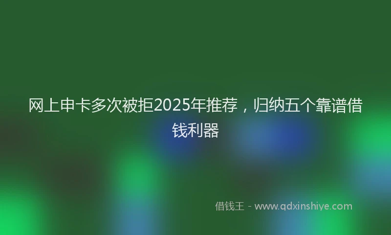 网上申卡多次被拒2025年推荐，归纳五个靠谱借钱利器