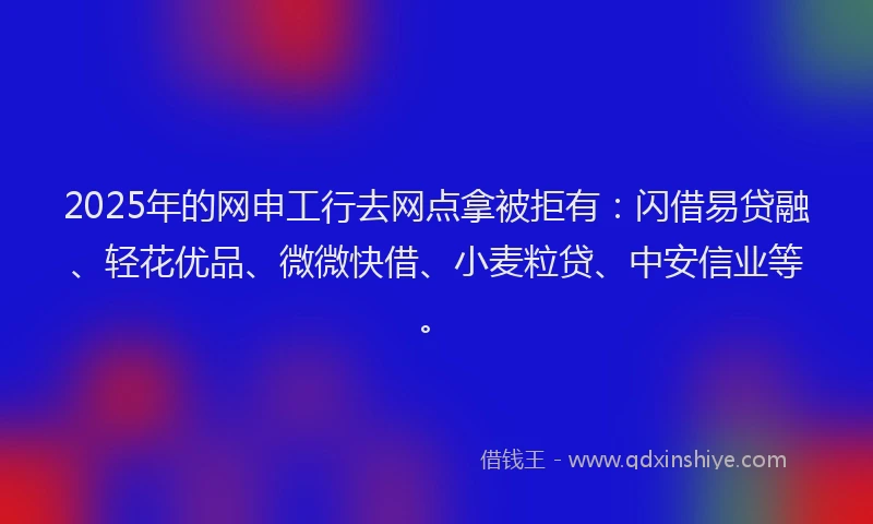 2025年的网申工行去网点拿被拒有：闪借易贷融、轻花优品、微微快借、小麦粒贷、中安信业等。
