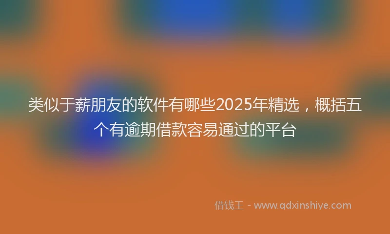 类似于薪朋友的软件有哪些2025年精选，概括五个有逾期借款容易通过的平台