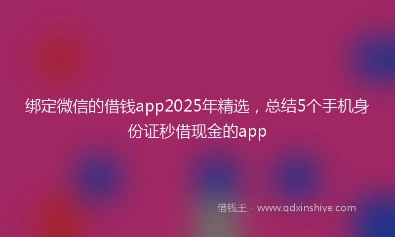 绑定微信的借钱app2025年精选，总结5个手机身份证秒借现金的app