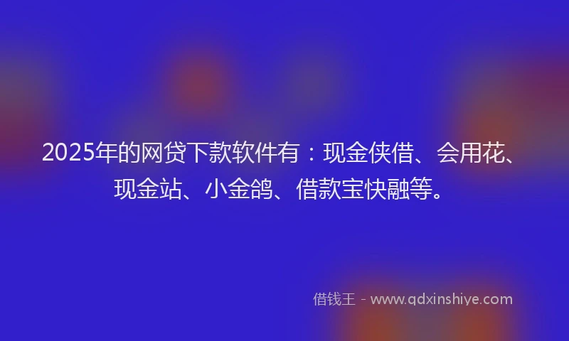 2025年的网贷下款软件有：现金侠借、会用花、现金站、小金鸽、借款宝快融等。