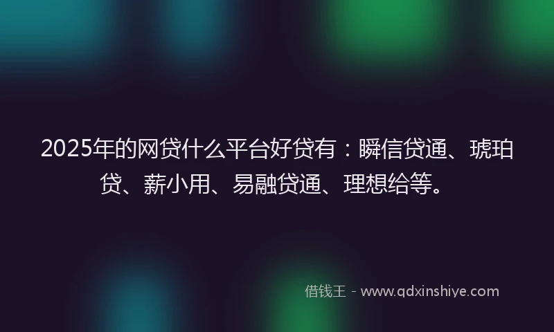 2025年的网贷什么平台好贷有：瞬信贷通、琥珀贷、薪小用、易融贷通、理想给等。