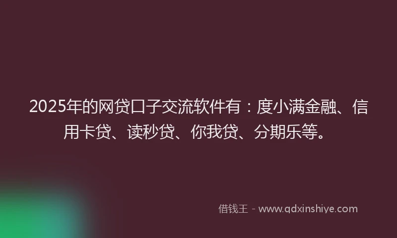2025年的网贷口子交流软件有：度小满金融、信用卡贷、读秒贷、你我贷、分期乐等。