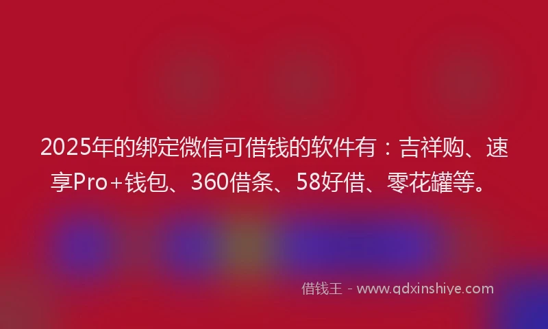 2025年的绑定微信可借钱的软件有：吉祥购、速享Pro+钱包、360借条、58好借、零花罐等。