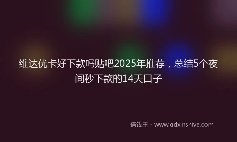 维达优卡好下款吗贴吧2025年推荐，总结5个夜间秒下款的14天口子