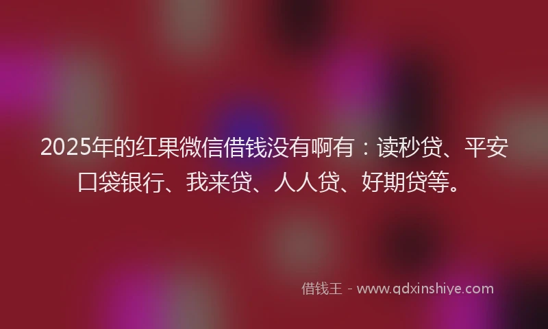 2025年的红果微信借钱没有啊有：读秒贷、平安口袋银行、我来贷、人人贷、好期贷等。