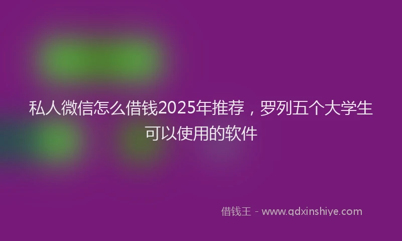 私人微信怎么借钱2025年推荐，罗列五个大学生可以使用的软件