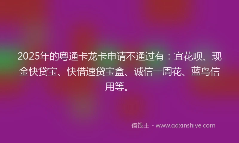 2025年的粤通卡龙卡申请不通过有：宜花呗、现金快贷宝、快借速贷宝盒、诚信一周花、蓝鸟信用等。