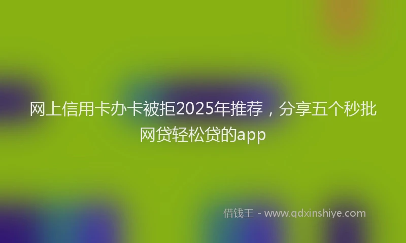 网上信用卡办卡被拒2025年推荐，分享五个秒批网贷轻松贷的app