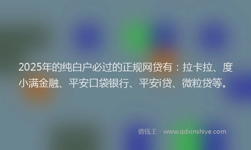 2025年的纯白户必过的正规网贷有：拉卡拉、度小满金融、平安口袋银行、平安i贷、微粒贷等。