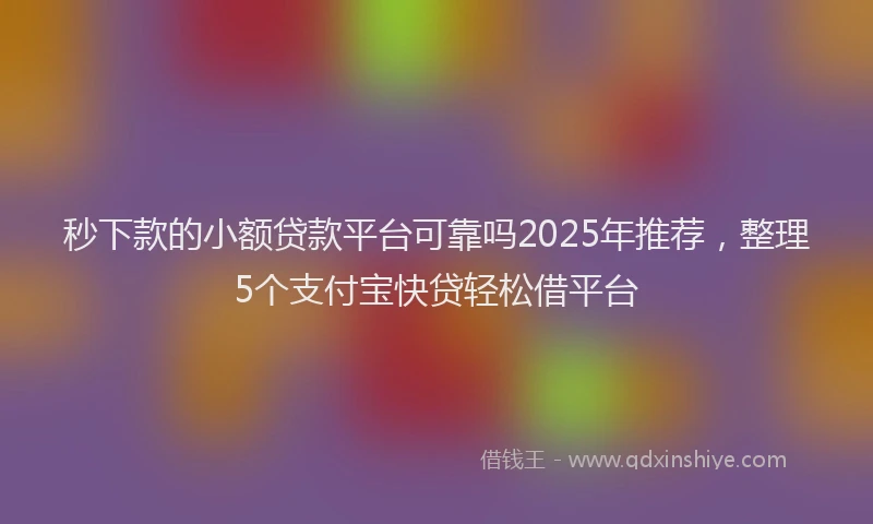 秒下款的小额贷款平台可靠吗2025年推荐，整理5个支付宝快贷轻松借平台