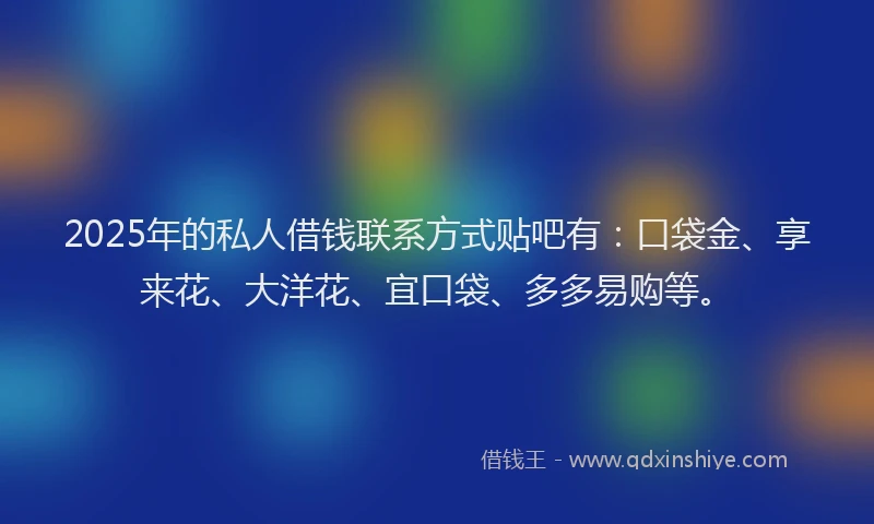 2025年的私人借钱联系方式贴吧有：口袋金、享来花、大洋花、宜口袋、多多易购等。