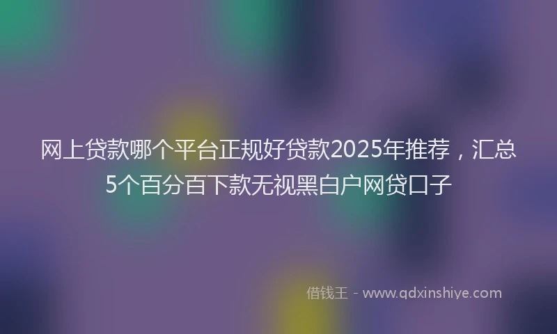 网上贷款哪个平台正规好贷款2025年推荐，汇总5个百分百下款无视黑白户网贷口子