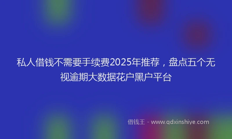 私人借钱不需要手续费2025年推荐，盘点五个无视逾期大数据花户黑户平台