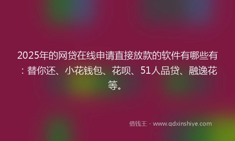 2025年的网贷在线申请直接放款的软件有哪些有:替你还、小花钱包、花呗、51人品贷、融逸花等。