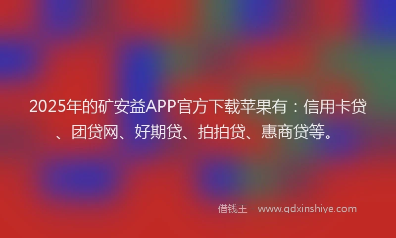 2025年的矿安益APP官方下载苹果有：信用卡贷、团贷网、好期贷、拍拍贷、惠商贷等。