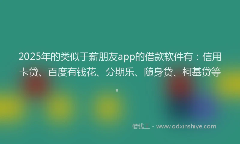 2025年的类似于薪朋友app的借款软件有：信用卡贷、百度有钱花、分期乐、随身贷、柯基贷等。