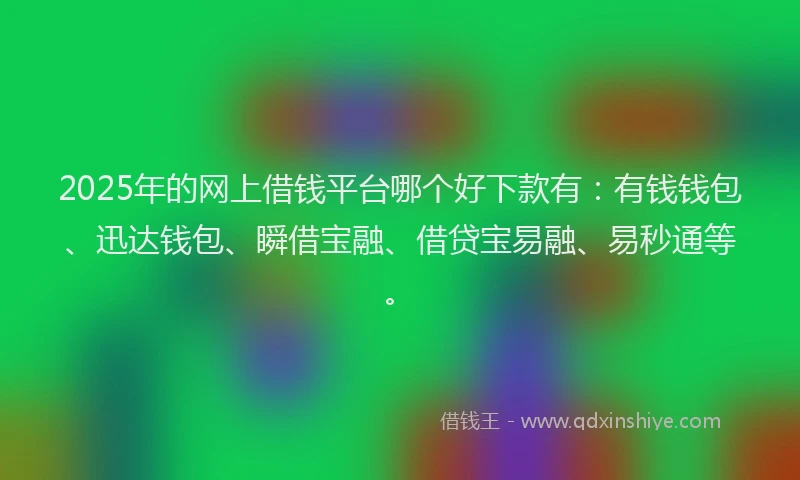 2025年的网上借钱平台哪个好下款有：有钱钱包、迅达钱包、瞬借宝融、借贷宝易融、易秒通等。