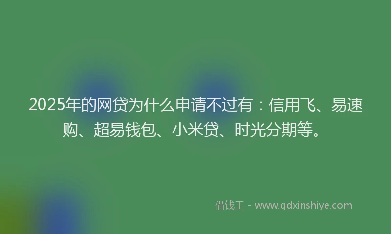 2025年的网贷为什么申请不过有：信用飞、易速购、超易钱包、小米贷、时光分期等。