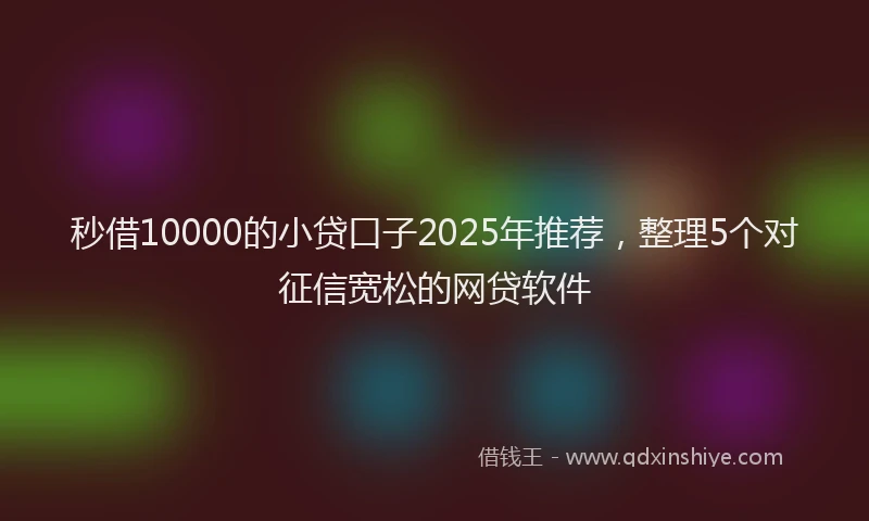 秒借10000的小贷口子2025年推荐，整理5个对征信宽松的网贷软件