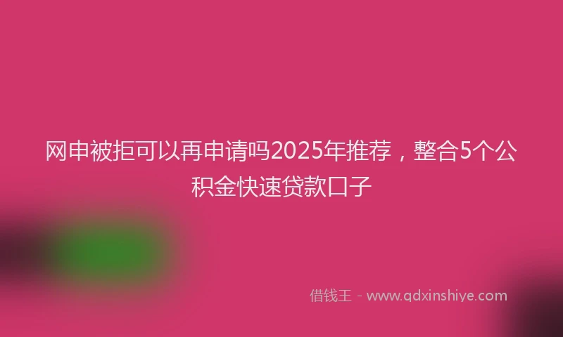 网申被拒可以再申请吗2025年推荐，整合5个公积金快速贷款口子