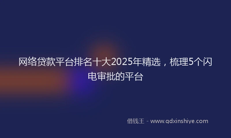 网络贷款平台排名十大2025年精选，梳理5个闪电审批的平台