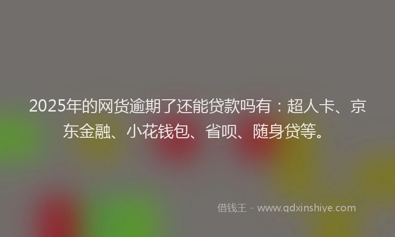 2025年的网货逾期了还能贷款吗有：超人卡、京东金融、小花钱包、省呗、随身贷等。