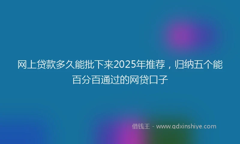 网上贷款多久能批下来2025年推荐，归纳五个能百分百通过的网贷口子